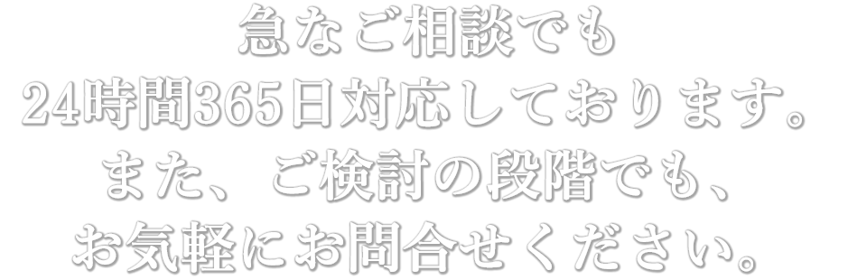 急なご相談でも24時間365日対応しております。また、ご検討の段階でも、お気軽にお問合せください。